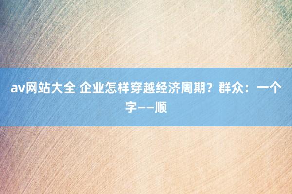 av网站大全 企业怎样穿越经济周期？群众：一个字——顺