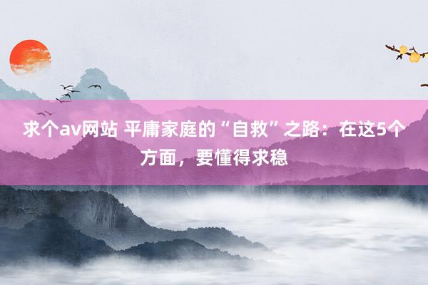 求个av网站 平庸家庭的“自救”之路：在这5个方面，要懂得求稳