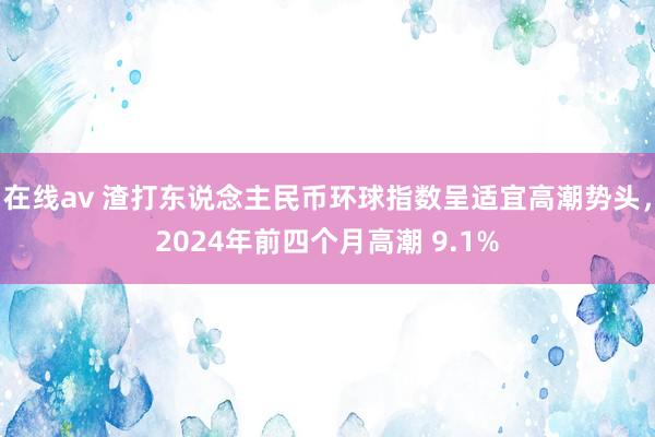 在线av 渣打东说念主民币环球指数呈适宜高潮势头，2024年前四个月高潮 9.1%