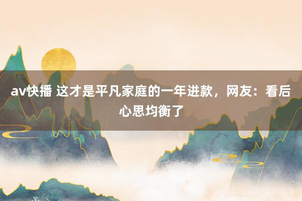 av快播 这才是平凡家庭的一年进款，网友：看后心思均衡了