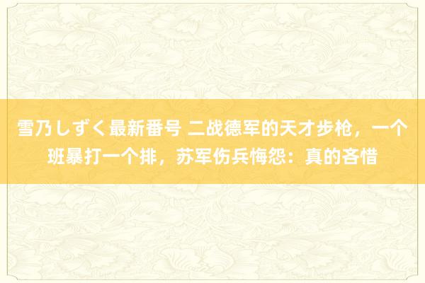 雪乃しずく最新番号 二战德军的天才步枪，一个班暴打一个排，苏军伤兵悔怨：真的吝惜