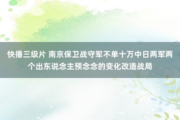 快播三级片 南京保卫战守军不单十万中日两军两个出东说念主预念念的变化改造战局