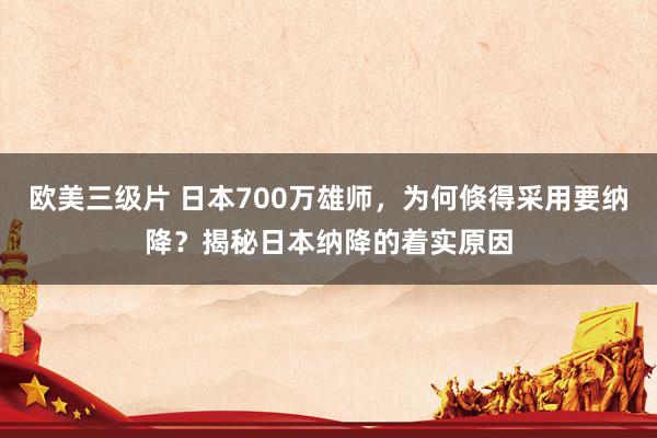 欧美三级片 日本700万雄师，为何倏得采用要纳降？揭秘日本纳降的着实原因