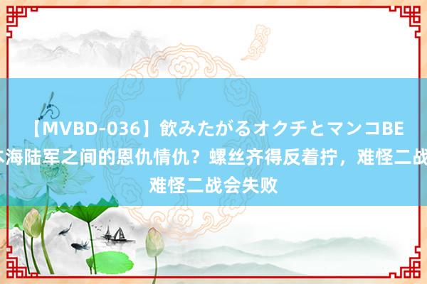 【MVBD-036】飲みたがるオクチとマンコBEST 日本海陆军之间的恩仇情仇？螺丝齐得反着拧，难怪二战会失败