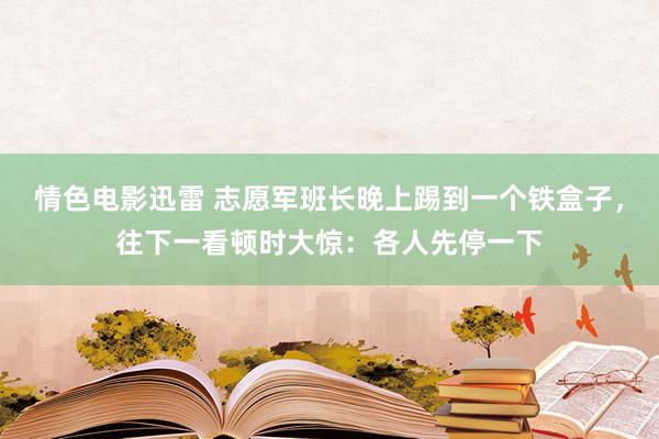 情色电影迅雷 志愿军班长晚上踢到一个铁盒子，往下一看顿时大惊：各人先停一下