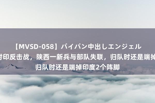 【MVSD-058】パイパン中出しエンジェル 雪乃しずく 对印反击战，陕西一新兵与部队失联，归队时还是端掉印度2个阵脚