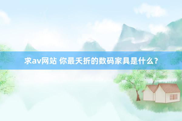 求av网站 你最夭折的数码家具是什么？