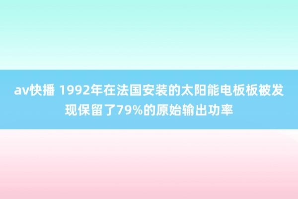 av快播 1992年在法国安装的太阳能电板板被发现保留了79%的原始输出功率