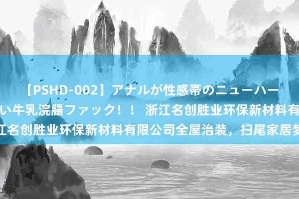 【PSHD-002】アナルが性感帯のニューハーフ美女が泣くまでやめない牛乳浣腸ファック！！ 浙江名创胜业环保新材料有限公司全屋治装，扫尾家居梦思