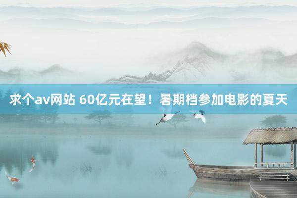 求个av网站 60亿元在望！暑期档参加电影的夏天