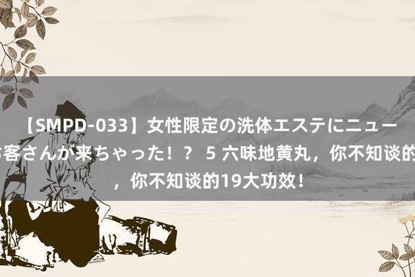 【SMPD-033】女性限定の洗体エステにニューハーフのお客さんが来ちゃった！？ 5 六味地黄丸，你不知谈的19大功效！