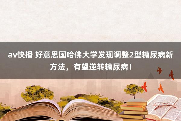 av快播 好意思国哈佛大学发现调整2型糖尿病新方法，有望逆转糖尿病！