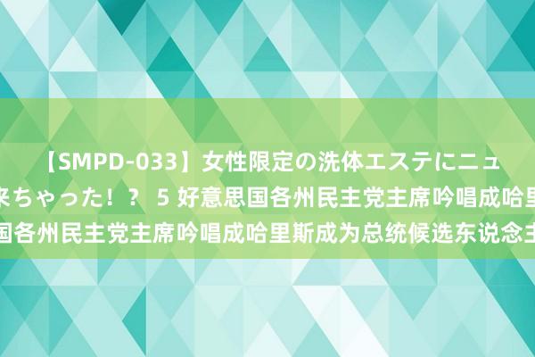 【SMPD-033】女性限定の洗体エステにニューハーフのお客さんが来ちゃった！？ 5 好意思国各州民主党主席吟唱成哈里斯成为总统候选东说念主