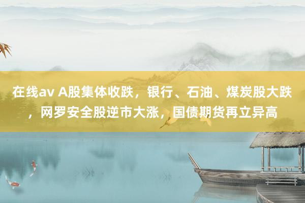 在线av A股集体收跌，银行、石油、煤炭股大跌，网罗安全股逆市大涨，<a href=