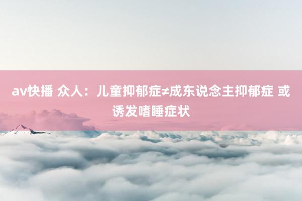 av快播 众人：儿童抑郁症≠成东说念主抑郁症 或诱发嗜睡症状