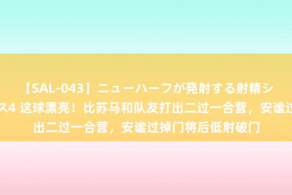 【SAL-043】ニューハーフが発射する射精シーンがあるセックス4 这球漂亮！比苏马和队友打出二过一合营，安谧过掉门将后低射破门