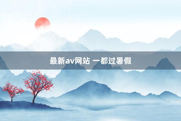 最新av网站 一都过暑假