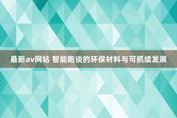 最新av网站 智能跑谈的环保材料与可抓续发展