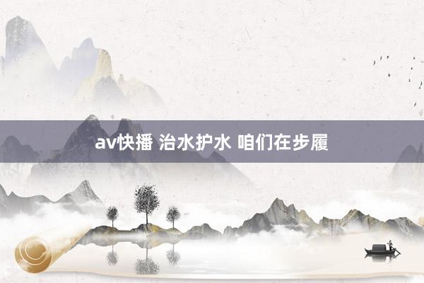 av快播 治水护水 咱们在步履