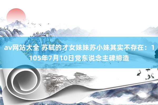 av网站大全 苏轼的才女妹妹苏小妹其实不存在：1105年7月10日党东说念主碑缔造