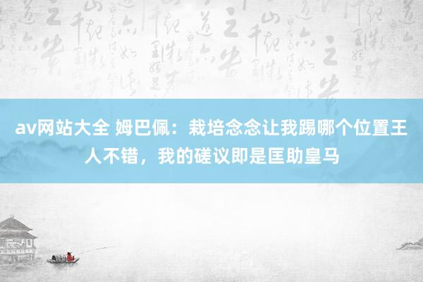 av网站大全 姆巴佩：栽培念念让我踢哪个位置王人不错，我的磋议即是匡助皇马