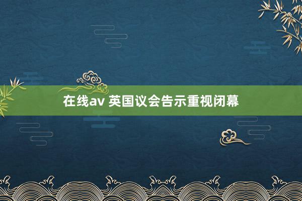 在线av 英国议会告示重视闭幕