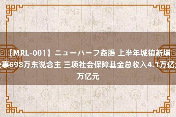 【MRL-001】ニューハーフ姦腸 上半年城镇新增处事698万东说念主 三项社会保障基金总收入4.1万亿元