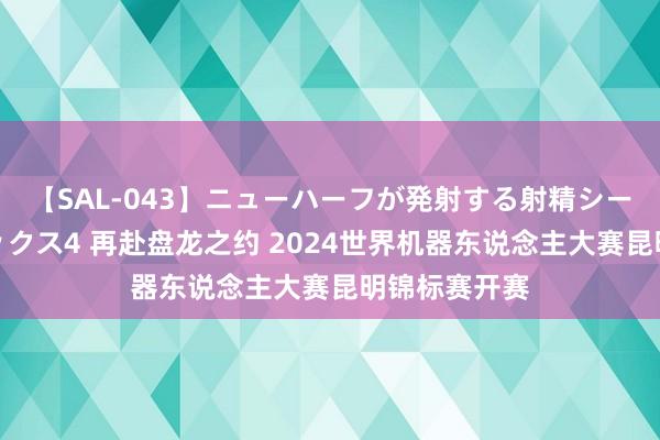 【SAL-043】ニューハーフが発射する射精シーンがあるセックス4 再赴盘龙之约 2024世界机器东说念主大赛昆明锦标赛开赛