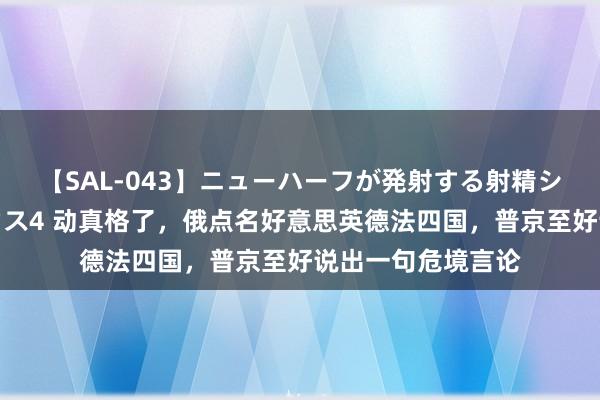 【SAL-043】ニューハーフが発射する射精シーンがあるセックス4 动真格了，俄点名好意思英德法四国，普京至好说出一句危境言论