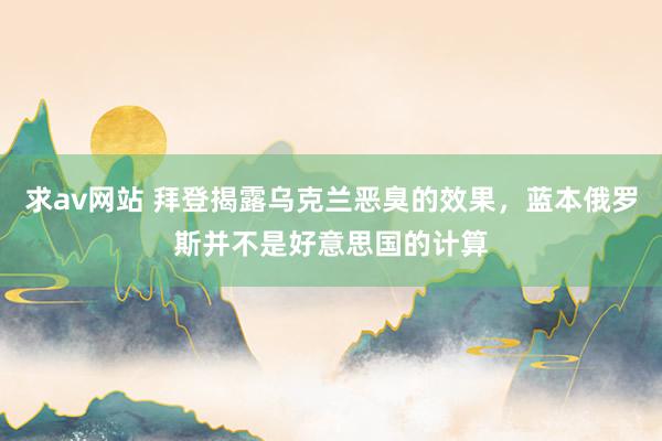 求av网站 拜登揭露乌克兰恶臭的效果，<a href=