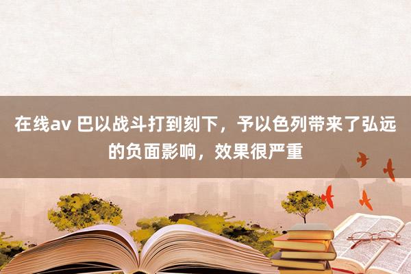 在线av 巴以战斗打到刻下，予以色列带来了弘远的负面影响，效果很严重