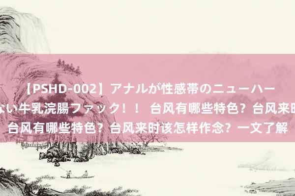 【PSHD-002】アナルが性感帯のニューハーフ美女が泣くまでやめない牛乳浣腸ファック！！ 台风有哪些特色？台风来时该怎样作念？一文了解