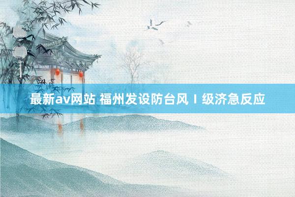 最新av网站 福州发设防台风Ⅰ级济急反应