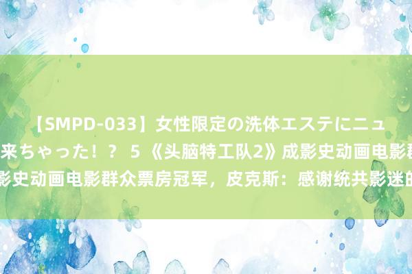 【SMPD-033】女性限定の洗体エステにニューハーフのお客さんが来ちゃった！？ 5 《头脑特工队2》成影史动画电影群众票房冠军，皮克斯：感谢统共影迷的深爱与撑握！