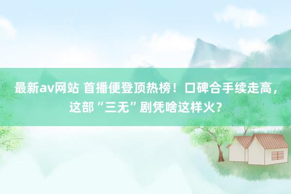 最新av网站 首播便登顶热榜！口碑合手续走高，这部“三无”剧凭啥这样火？