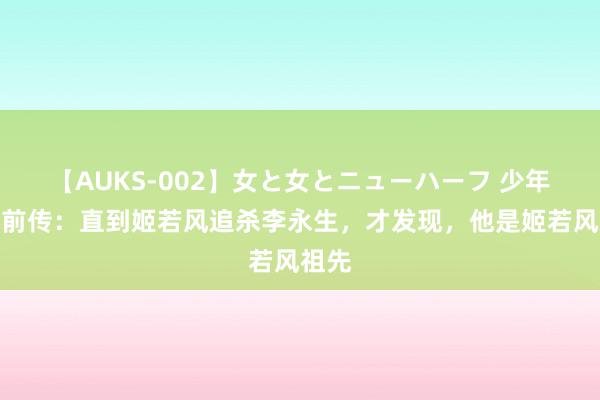 【AUKS-002】女と女とニューハーフ 少年歌行前传：直到姬若风追杀李永生，才发现，他是姬若风祖先