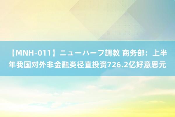【MNH-011】ニューハーフ調教 商务部：上半年我国对外非金融类径直投资726.2亿好意思元