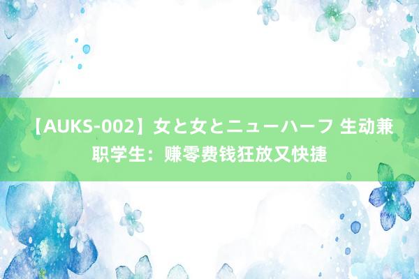 【AUKS-002】女と女とニューハーフ 生动兼职学生：赚零费钱狂放又快捷