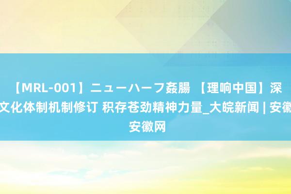 【MRL-001】ニューハーフ姦腸 【理响中国】深化文化体制机制修订 积存苍劲精神力量_大皖新闻 | 安徽网