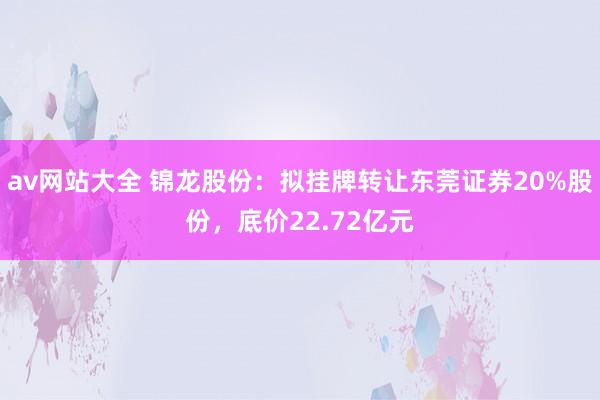 av网站大全 锦龙股份：拟挂牌转让东莞证券20%股份，底价22.72亿元