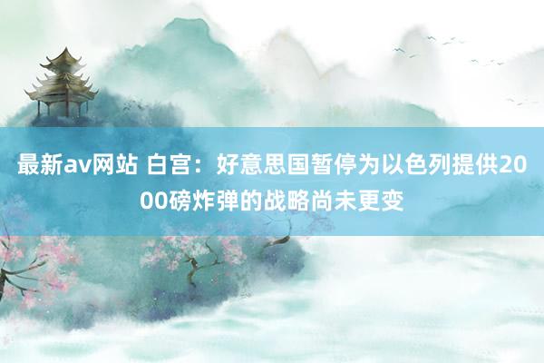 最新av网站 白宫：好意思国暂停为以色列提供2000磅炸弹的战略尚未更变