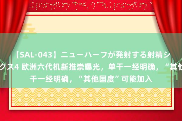 【SAL-043】ニューハーフが発射する射精シーンがあるセックス4 欧洲六代机新推崇曝光，单干一经明确，“其他国度”可能加入