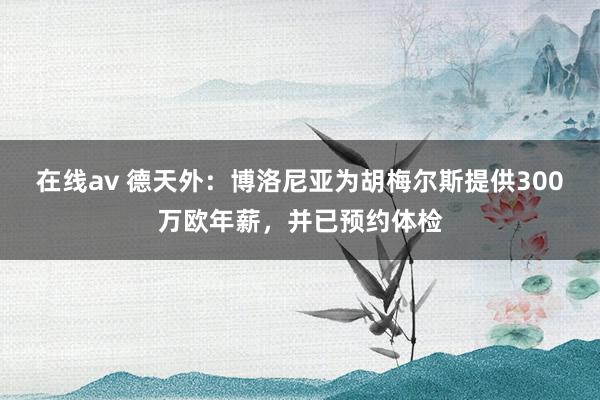 在线av 德天外：博洛尼亚为胡梅尔斯提供300万欧年薪，并已预约体检