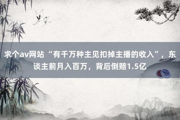 求个av网站 “有千万种主见扣掉主播的收入”，东谈主前月入百万，背后倒赔1.5亿