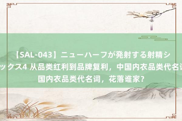 【SAL-043】ニューハーフが発射する射精シーンがあるセックス4 从品类红利到品牌复利，中国内衣品类代名词，花落谁家？