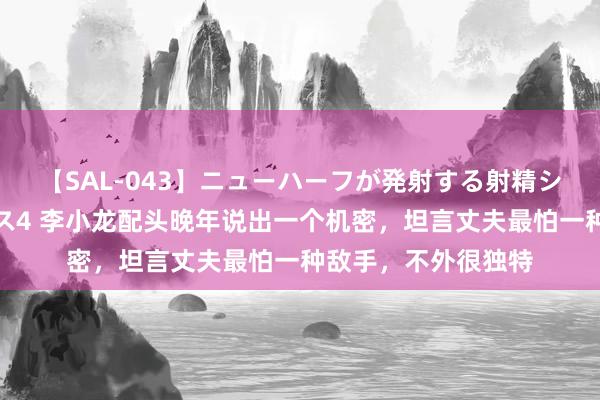 【SAL-043】ニューハーフが発射する射精シーンがあるセックス4 李小龙配头晚年说出一个机密，坦言丈夫最怕一种敌手，不外很独特