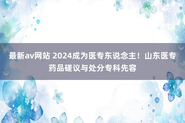 最新av网站 2024成为医专东说念主！山东医专药品磋议与处分专科先容