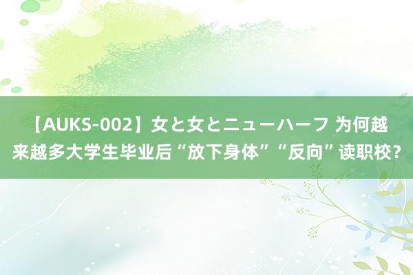 【AUKS-002】女と女とニューハーフ 为何越来越多大学生毕业后“放下身体”“反向”读职校？