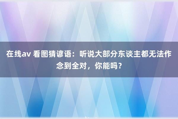 在线av 看图猜谚语：听说大部分东谈主都无法作念到全对，你能吗？