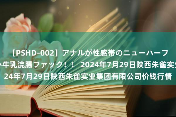 【PSHD-002】アナルが性感帯のニューハーフ美女が泣くまでやめない牛乳浣腸ファック！！ 2024年7月29日陕西朱雀实业集团有限公司价钱行情